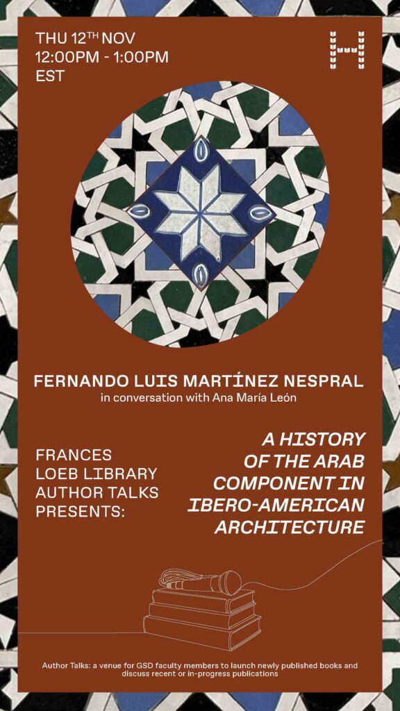Poster for a Frances Loeb Library Author Talk featuring Fernando Luis Martínez Nespral in conversation with Ana María León about A History of the Arab Component in Ibero-American Architecture, on November 12 from 12–1 p.m. EST.