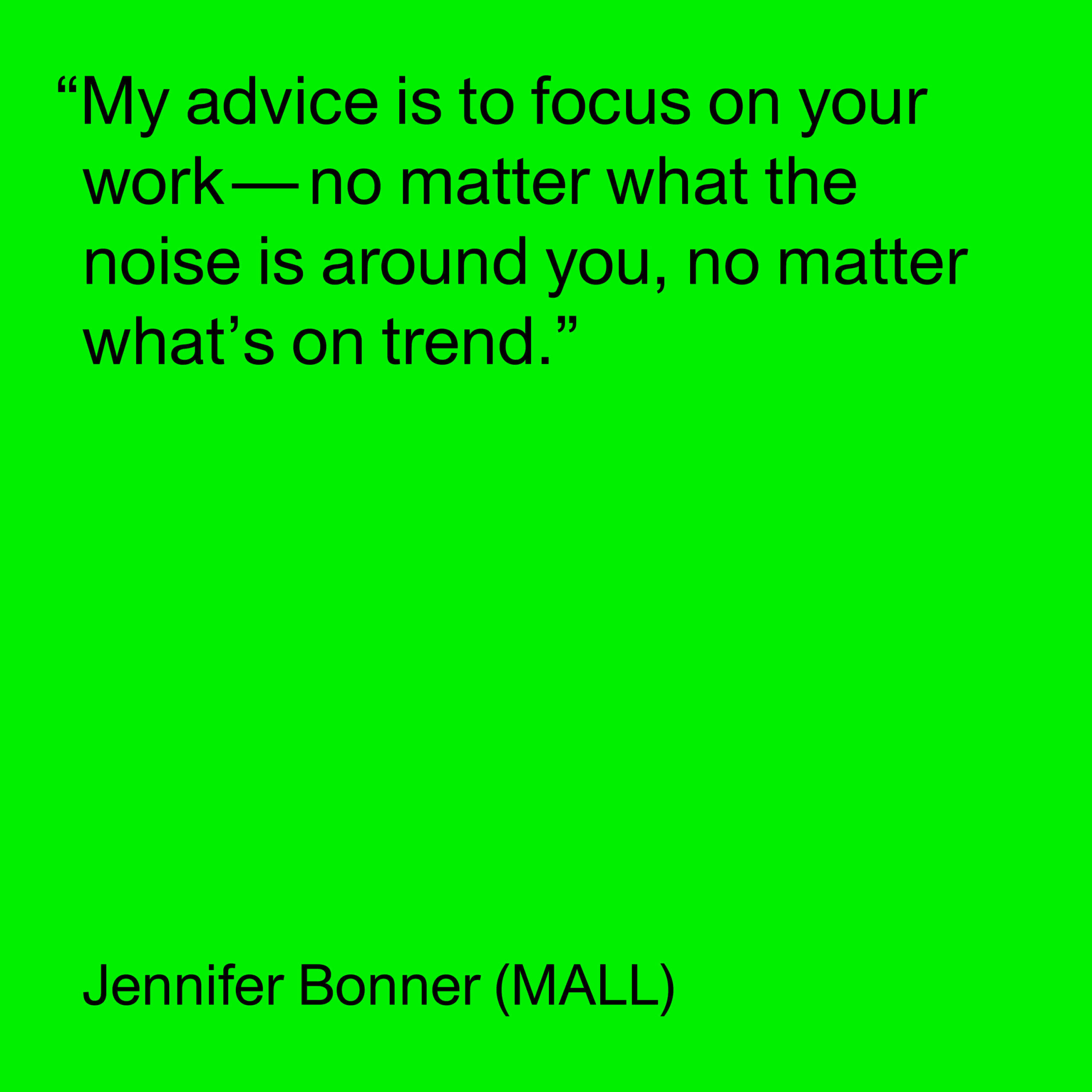 Black text on green background reads "My advice is to focus on your work—no matter what the noise is around you, no matter what’s on trend. Jennifer Bonner (MALL)."