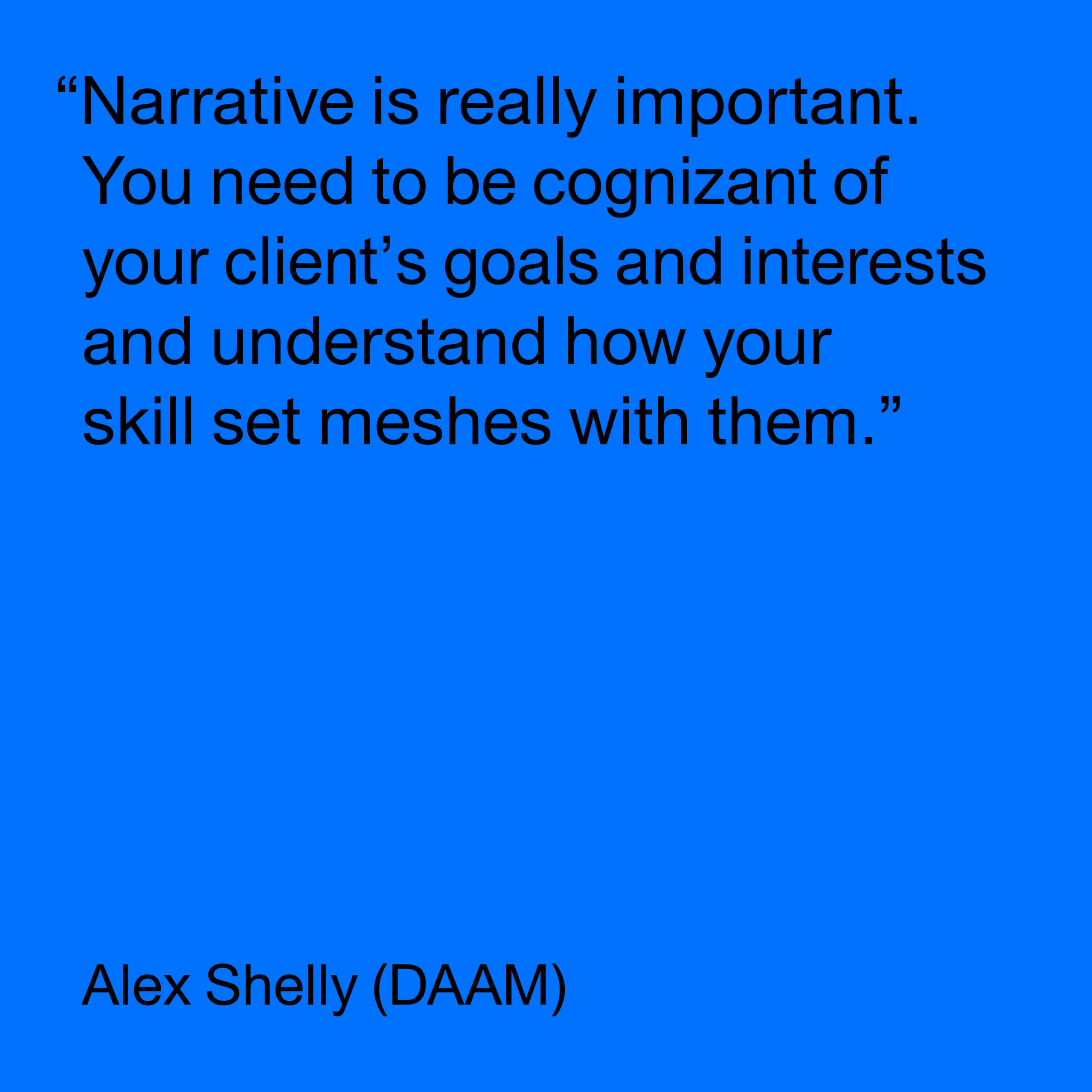Black text on blue background reads "Narrative is really important. You need to be cognizant of your client's goals and interests and understand how your skill set meshes with them. -Alex Shelly (DAAM)"