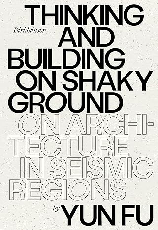 Cover Image of Thinking and Building on Shaky Ground: On Architecture in Seismic Regions by Yun Fu