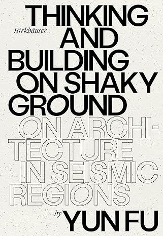 Cover Image of Thinking and Building on Shaky Ground: On Architecture in Seismic Regions by Yun Fu