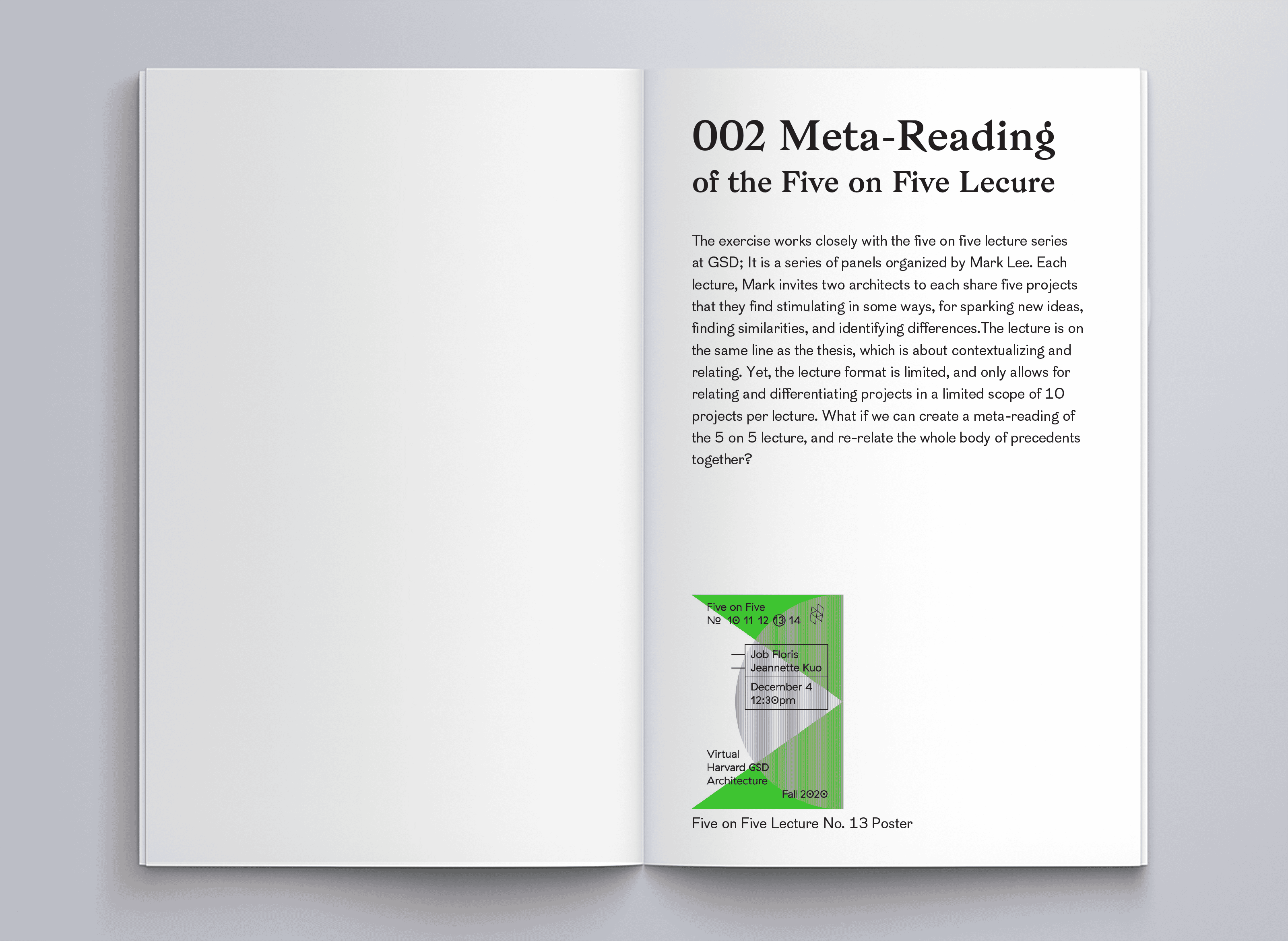 Image of a book page saying "002 Meta-Reading of the Five on Five Lecure: The exercise works closely with the five on five lecture series at GSD; It is a series of panels organized by Mark Lee. Each lecture, Mark invites two architects to each share five projects that they find stimulating in some ways, for sparking new ideas, finding similarities, and identifying differences. The lecture is on the same line as the thesis, which is about contextualizing and relating. Yet, the lecture format is limited, and only allows for relating and differentiating projects in a limited scope of 10 projects per lecture. What if we can create a meta-reading of the 5 on 5 lecture, and re-relate the whole body of precedents together?"