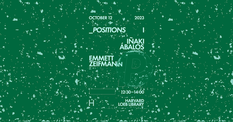 Green textured event flyer for "_Positions I" at Harvard Loeb Library, featuring speakers Iñaki Ábalos and Emmett Zeifman, October 12, 2023, 12:30–14:00.